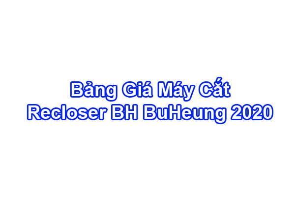 Báo Giá Máy Cắt Tự Đóng Lại Recloser BuHeung 2020 Chính Hãng