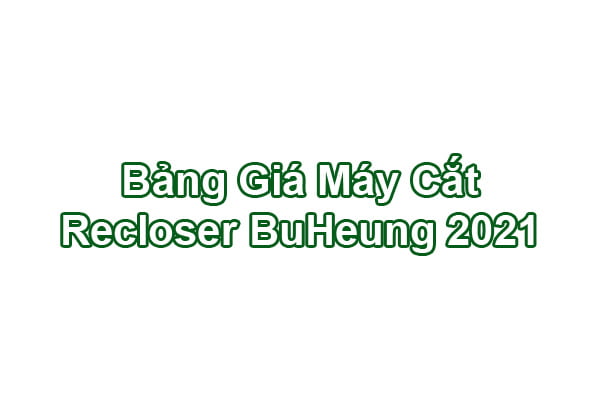 Báo Giá Máy Cắt Tự Đóng Lại Recloser BuHeung 2021 Chính Hãng