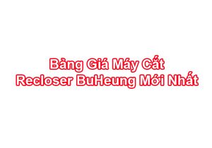 Giá Máy Cắt Tự Đóng Lại Recloser BH BuHeung Chính Hãng Mới Nhất