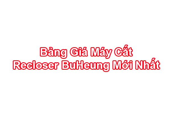 Giá Máy Cắt Tự Đóng Lại Recloser BH BuHeung Chính Hãng Mới Nhất