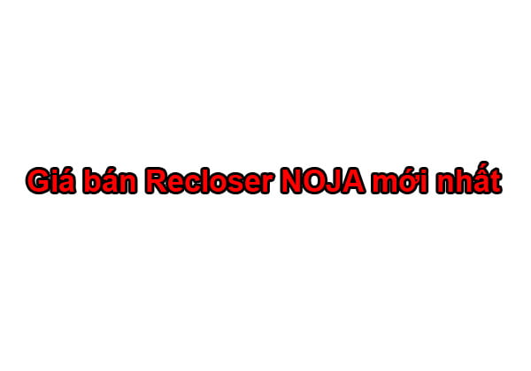 Bảng Báo Giá Máy Cắt Recloser Noja Power (Úc) Mới Nhất